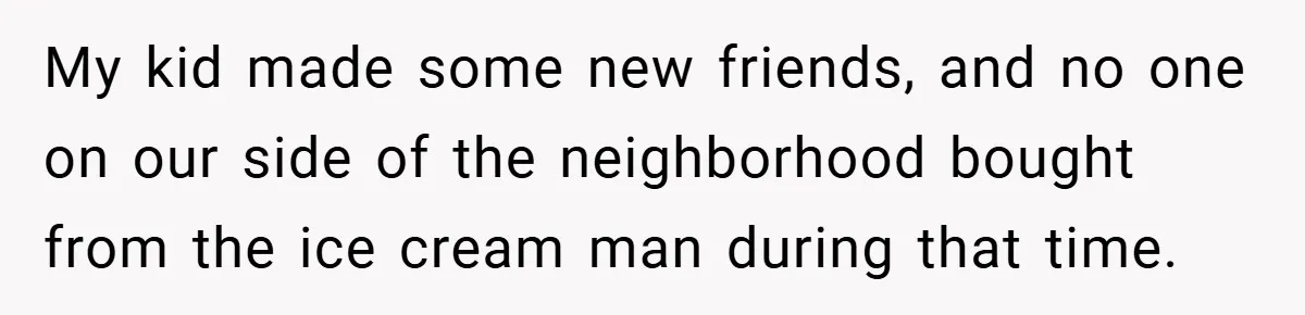 My kid made some new friends, and no one on our side of the neighborhood bought from the ice cream man during that time.