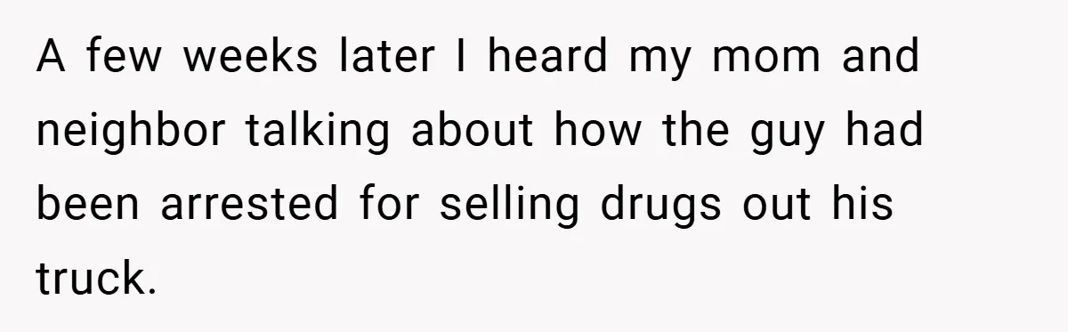 A few weeks later I heard my mom and neighbor talking about how the guy had been arrested for selling drugs out his truck.