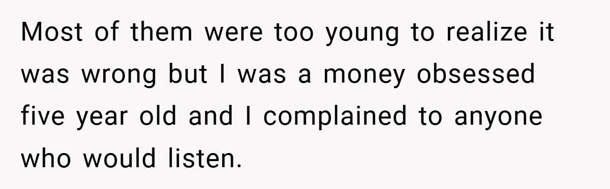 Most of them were too young to realize it was wrong but I was a money obsessed five year old and I complained to anyone who would listen.
