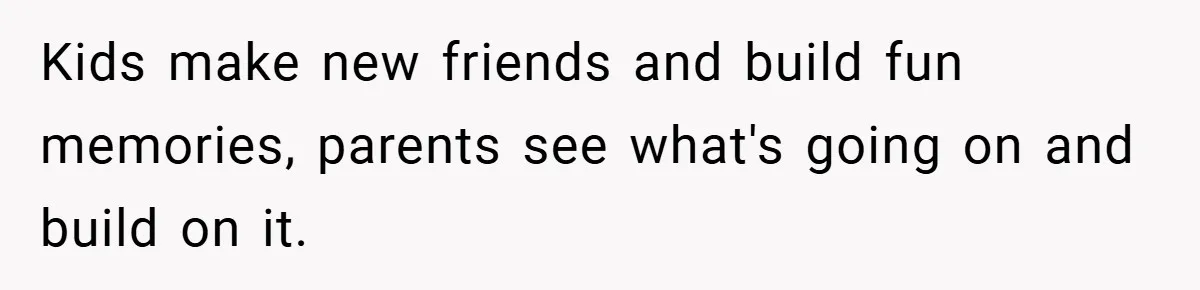 Kids make new friends and build fun memories, parents see what's going on and build on it.