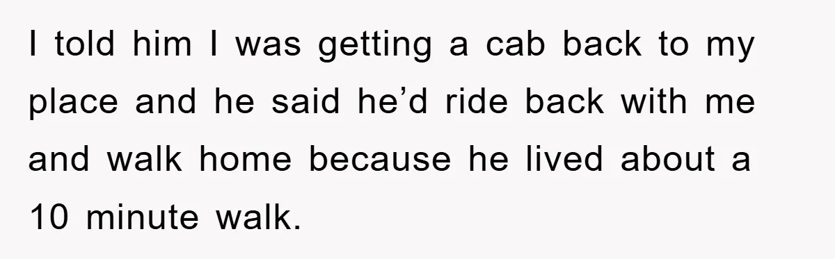 I told him I was getting a cab back to my place and he said he’d ride back with me and walk home because he lived about a 10 minute...