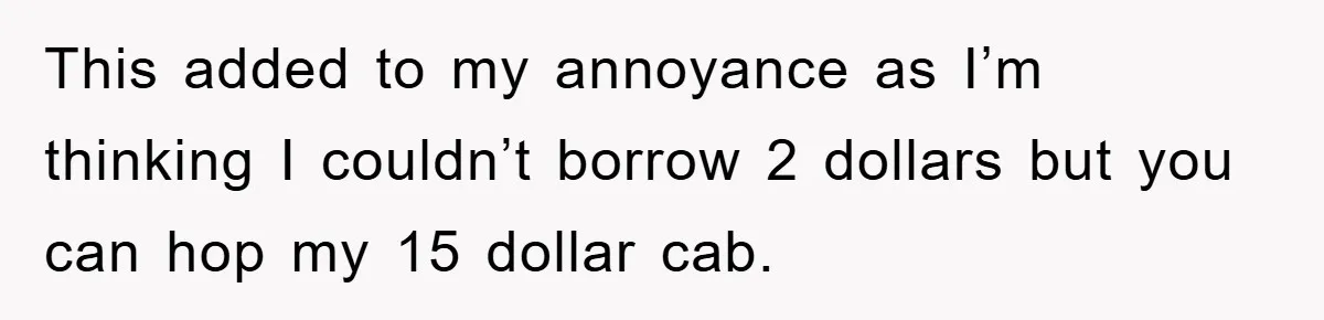 This added to my annoyance as I’m thinking I couldn’t borrow 2 dollars but you can hop my 15 dollar cab.