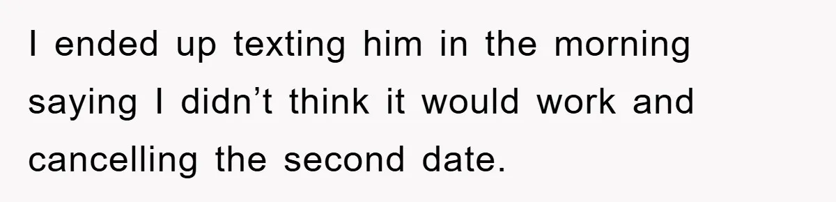 I ended up texting him in the morning saying I didn’t think it would work and cancelling the second date.