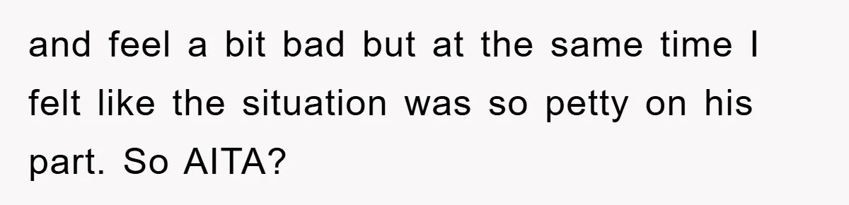 and feel a bit bad but at the same time I felt like the situation was so petty on his part. So AITA?