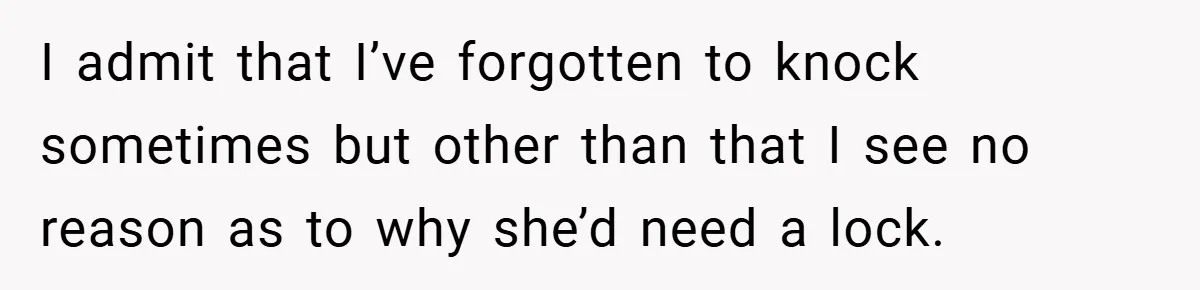 I admit that I’ve forgotten to knock sometimes but other than that I see no reason as to why she’d need a lock.