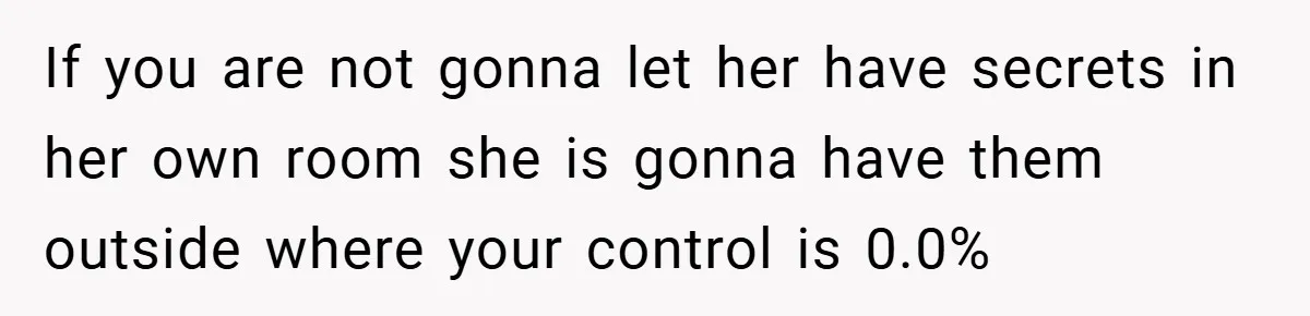 If you are not gonna let her have secrets in her own room she is gonna have them outside where your control is 0.0%