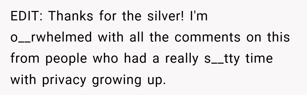 EDIT: Thanks for the silver! I'm o__rwhelmed with all the comments on this from people who had a really s__tty time with privacy growing up.