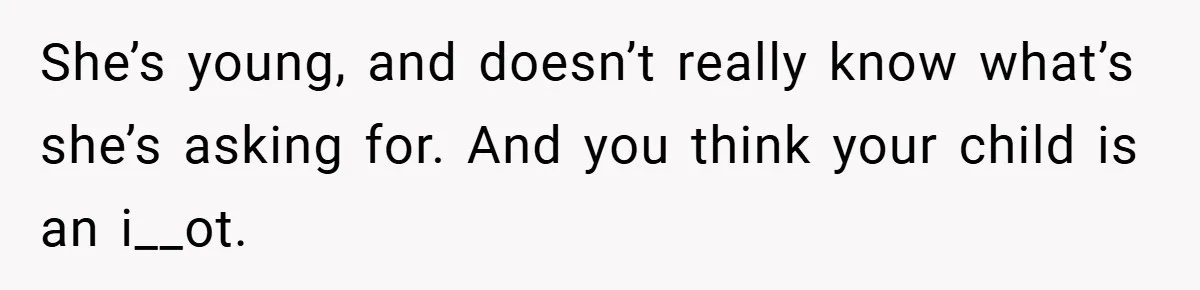 She’s young, and doesn’t really know what’s she’s asking for. And you think your child is an i__ot.