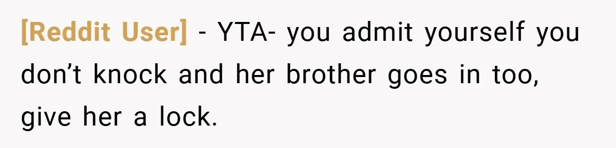 [Reddit User] − YTA- you admit yourself you don’t knock and her brother goes in too, give her a lock.