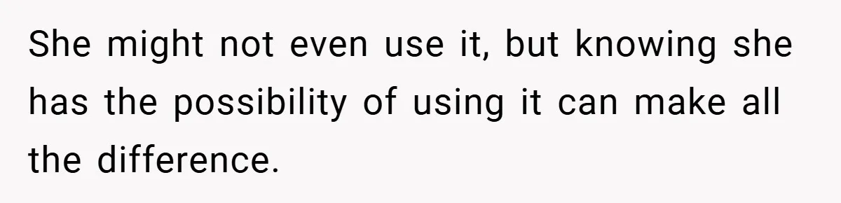 She might not even use it, but knowing she has the possibility of using it can make all the difference.