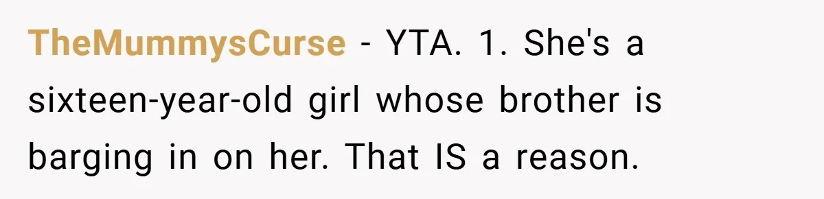 TheMummysCurse − YTA. 1. She's a sixteen-year-old girl whose brother is barging in on her. That IS a reason.