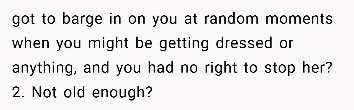 got to barge in on you at random moments when you might be getting dressed or anything, and you had no right to stop her? 2. Not old enough?