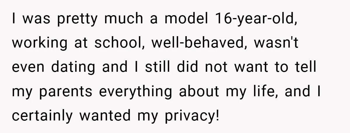 I was pretty much a model 16-year-old, working at school, well-behaved, wasn't even dating and I still did not want to tell my parents everything about my life, and I...