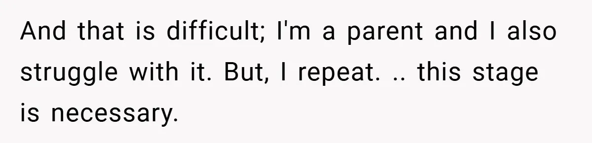 And that is difficult; I'm a parent and I also struggle with it. But, I repeat. .. this stage is necessary.