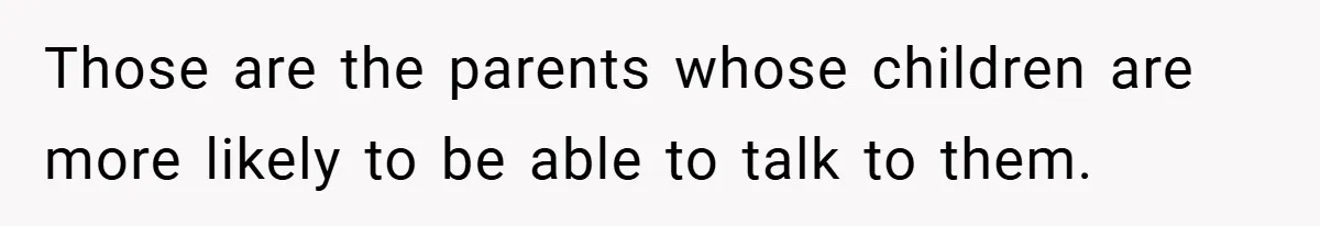 Those are the parents whose children are more likely to be able to talk to them.