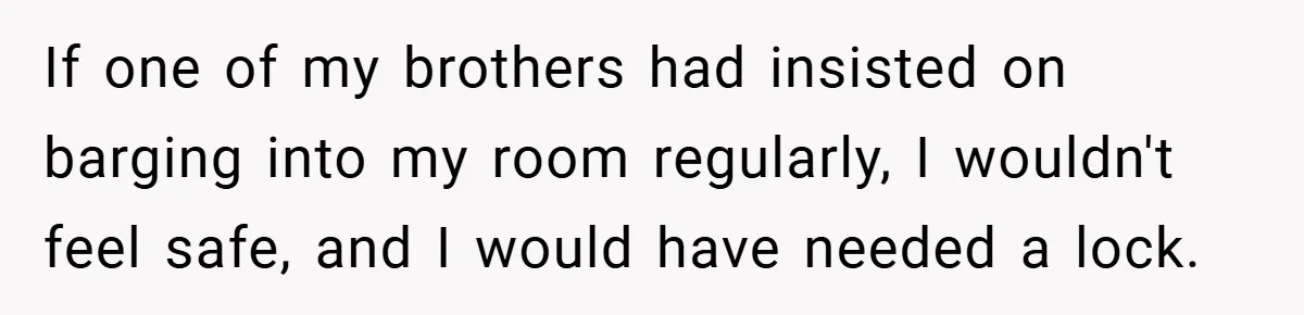 If one of my brothers had insisted on barging into my room regularly, I wouldn't feel safe, and I would have needed a lock.