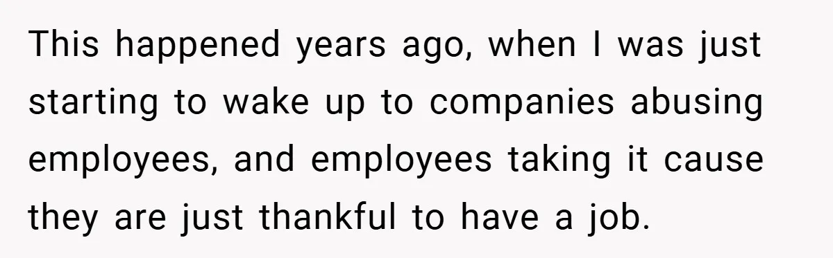 This happened years ago, when I was just starting to wake up to companies abusing employees, and employees taking it cause they are just thankful to have a job.