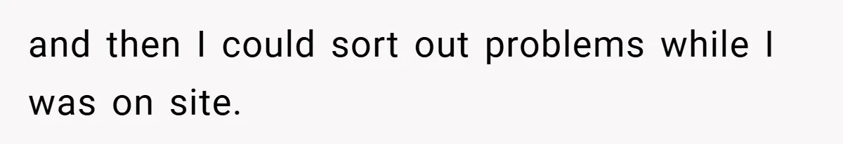 and then I could sort out problems while I was on site.