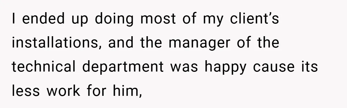 I ended up doing most of my client’s installations, and the manager of the technical department was happy cause its less work for him,