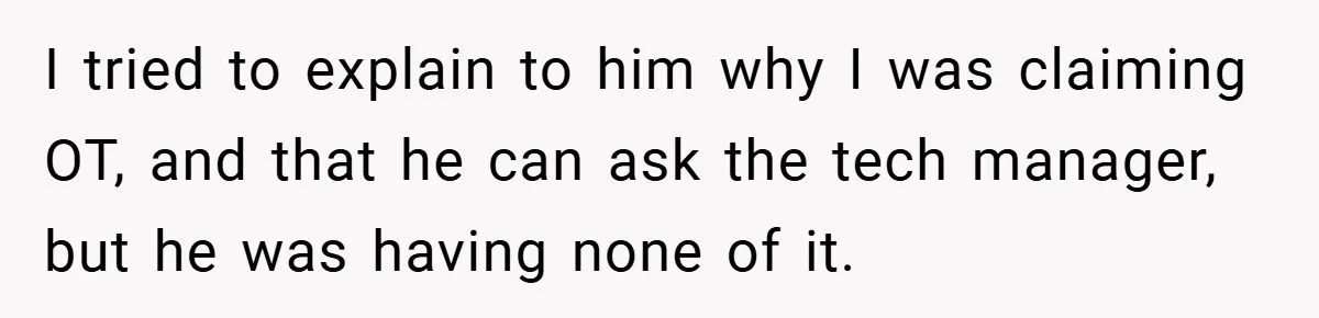 I tried to explain to him why I was claiming OT, and that he can ask the tech manager, but he was having none of it.
