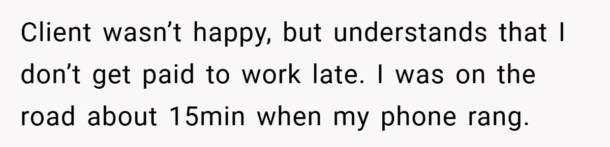 Client wasn’t happy, but understands that I don’t get paid to work late. I was on the road about 15min when my phone rang.