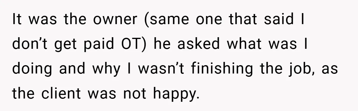 It was the owner (same one that said I don’t get paid OT) he asked what was I doing and why I wasn’t finishing the job, as the client was...