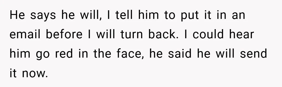 He says he will, I tell him to put it in an email before I will turn back. I could hear him go red in the face, he said he...