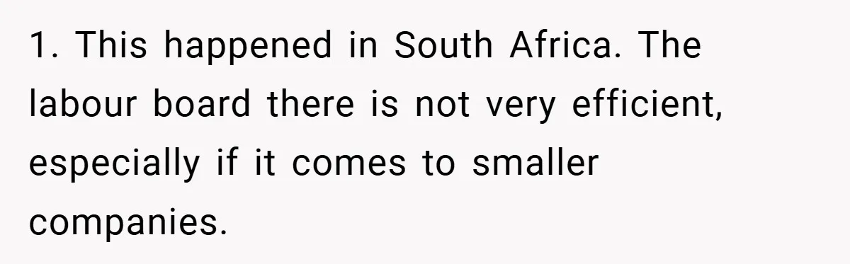 1. This happened in South Africa. The labour board there is not very efficient, especially if it comes to smaller companies.