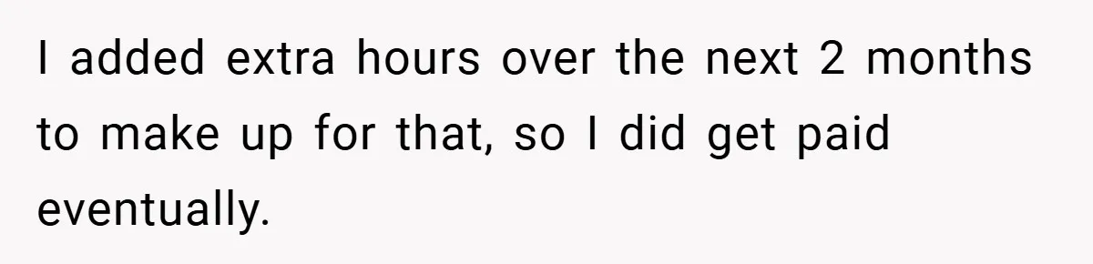 I added extra hours over the next 2 months to make up for that, so I did get paid eventually.
