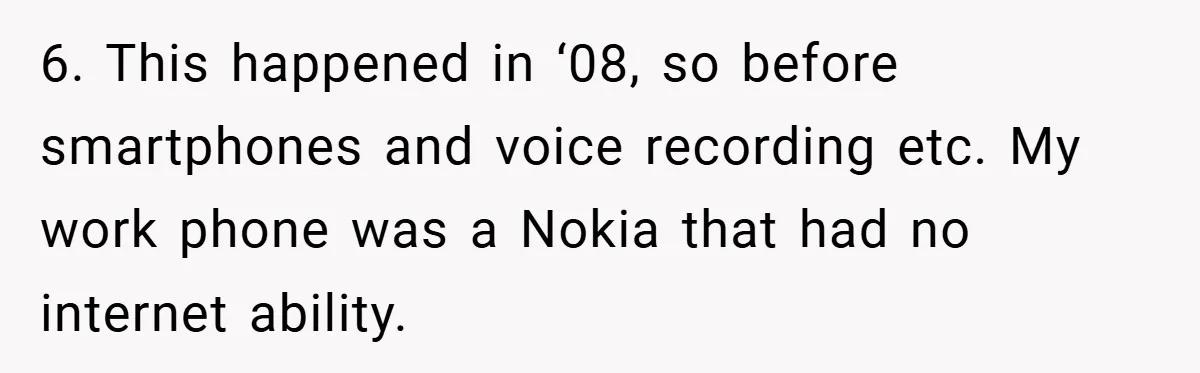 6. This happened in ‘08, so before smartphones and voice recording etc. My work phone was a Nokia that had no internet ability.