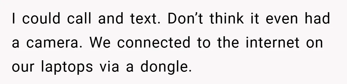 I could call and text. Don’t think it even had a camera. We connected to the internet on our laptops via a dongle.