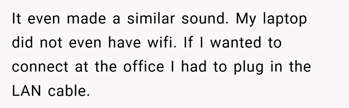It even made a similar sound. My laptop did not even have wifi. If I wanted to connect at the office I had to plug in the LAN cable.