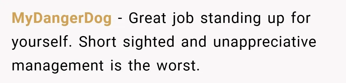 MyDangerDog − Great job standing up for yourself. Short sighted and unappreciative management is the worst.
