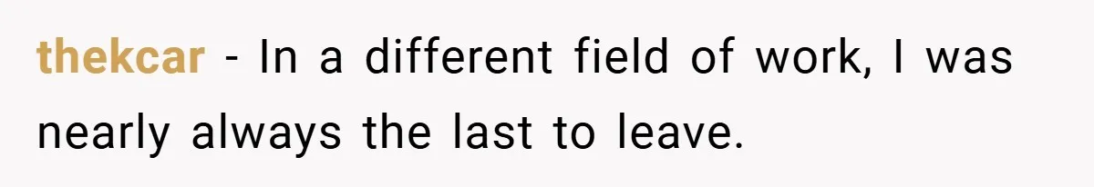 thekcar − In a different field of work, I was nearly always the last to leave.