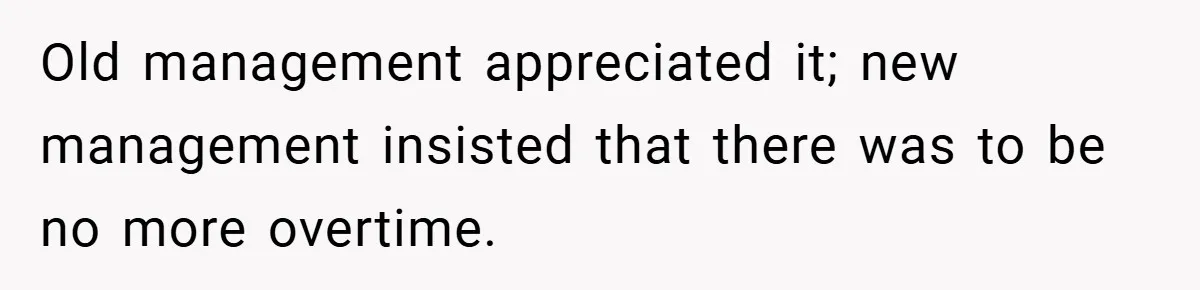 Old management appreciated it; new management insisted that there was to be no more overtime.