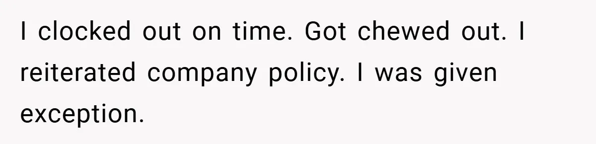 I clocked out on time. Got chewed out. I reiterated company policy. I was given exception.