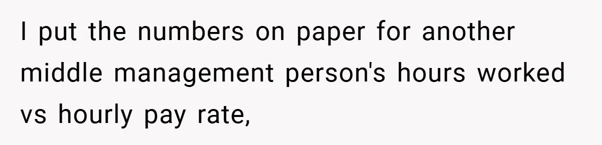 I put the numbers on paper for another middle management person's hours worked vs hourly pay rate,
