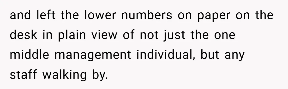 and left the lower numbers on paper on the desk in plain view of not just the one middle management individual, but any staff walking by.