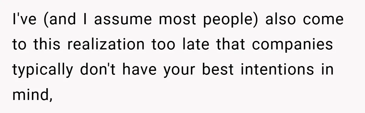 I've (and I assume most people) also come to this realization too late that companies typically don't have your best intentions in mind,