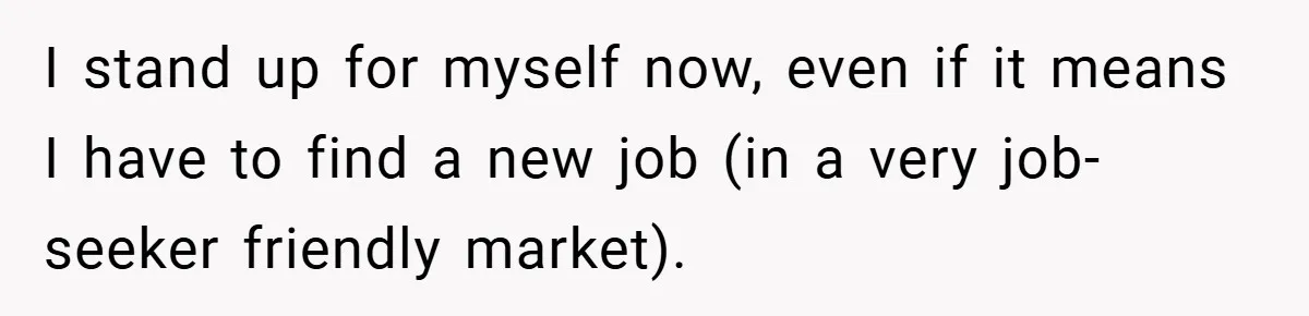 I stand up for myself now, even if it means I have to find a new job (in a very job-seeker friendly market).