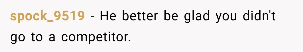 spock_9519 − He better be glad you didn't go to a competitor.