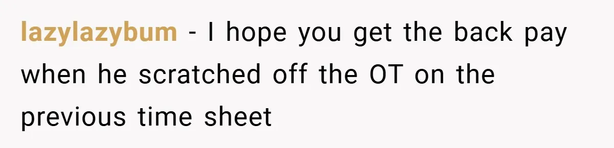 lazylazybum − I hope you get the back pay when he scratched off the OT on the previous time sheet