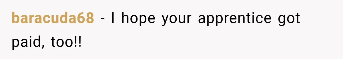 baracuda68 − I hope your apprentice got paid, too!!