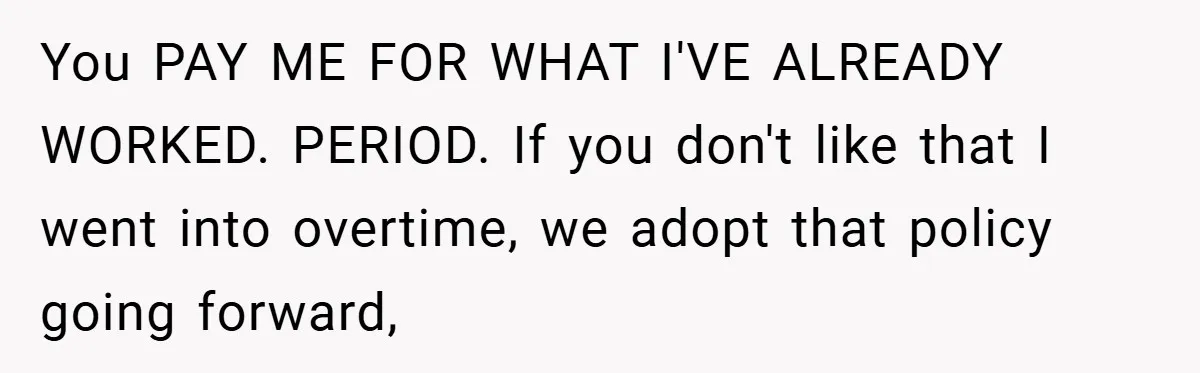 You PAY ME FOR WHAT I'VE ALREADY WORKED. PERIOD. If you don't like that I went into overtime, we adopt that policy going forward,