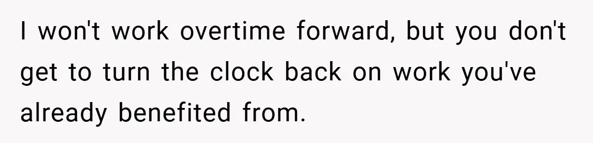 I won't work overtime forward, but you don't get to turn the clock back on work you've already benefited from.