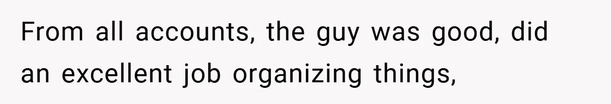From all accounts, the guy was good, did an excellent job organizing things,