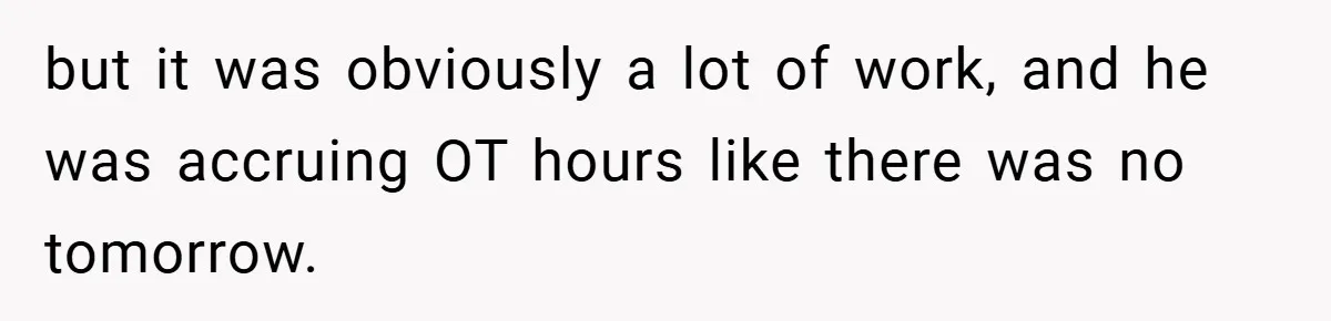 but it was obviously a lot of work, and he was accruing OT hours like there was no tomorrow.
