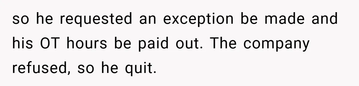 so he requested an exception be made and his OT hours be paid out. The company refused, so he quit.