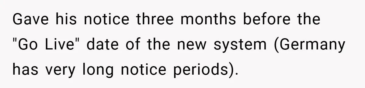 Gave his notice three months before the "Go Live" date of the new system (Germany has very long notice periods).