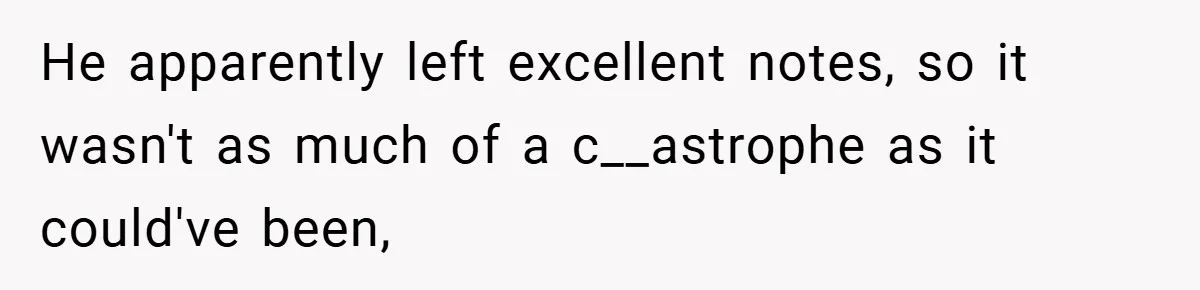 He apparently left excellent notes, so it wasn't as much of a c__astrophe as it could've been,